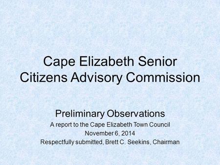 Cape Elizabeth Senior Citizens Advisory Commission Preliminary Observations A report to the Cape Elizabeth Town Council November 6, 2014 Respectfully submitted,