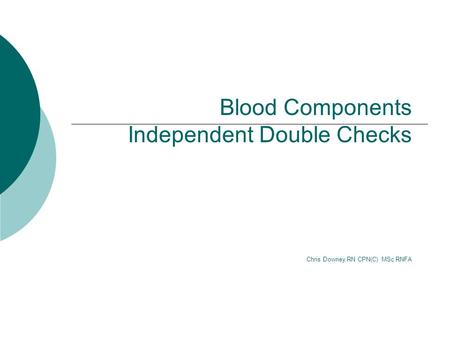 Blood Components Independent Double Checks Chris Downey RN CPN(C) MSc RNFA.