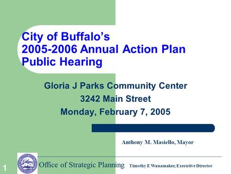 Office of Strategic Planning Timothy E Wanamaker, Executive Director 1 City of Buffalo’s 2005-2006 Annual Action Plan Public Hearing Gloria J Parks Community.