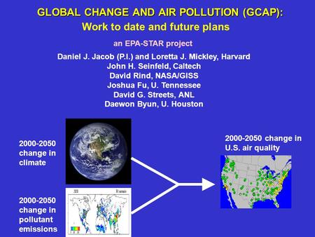GLOBAL CHANGE AND AIR POLLUTION (GCAP): Daniel J. Jacob (P.I.) and Loretta J. Mickley, Harvard John H. Seinfeld, Caltech David Rind, NASA/GISS Joshua Fu,