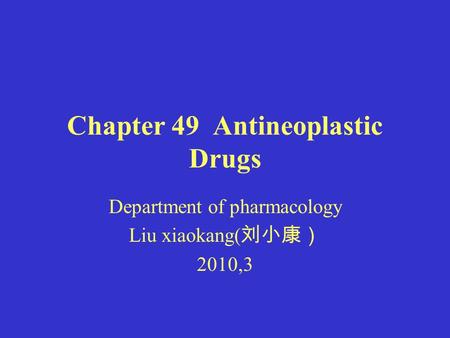 Chapter 49 Antineoplastic Drugs Department of pharmacology Liu xiaokang( 刘小康） 2010,3.