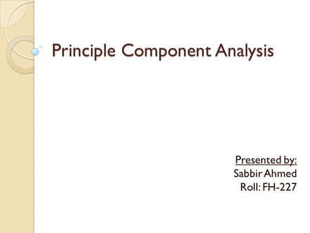 Principle Component Analysis Presented by: Sabbir Ahmed Roll: FH-227.