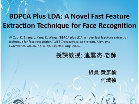 BDPCA Plus LDA: A Novel Fast Feature Extraction Technique for Face Recognition 授課教授 : 連震杰 老師 組員 : 黃彥綸 何域禎 W. Zuo, D. Zhang, J. Yang, K. Wang, “BBPCA plus.