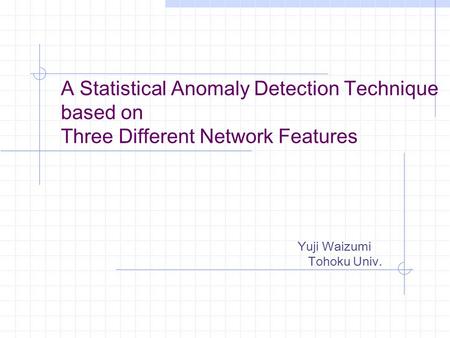 A Statistical Anomaly Detection Technique based on Three Different Network Features Yuji Waizumi Tohoku Univ.
