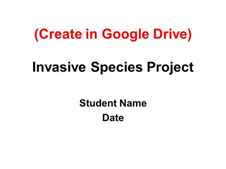 (Create in Google Drive) Invasive Species Project Student Name Date.