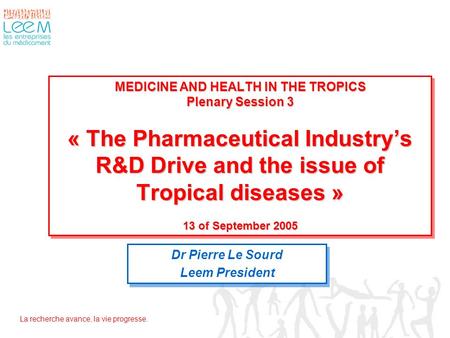 La recherche avance, la vie progresse. MEDICINE AND HEALTH IN THE TROPICS Plenary Session 3 « The Pharmaceutical Industry’s R&D Drive and the issue of.