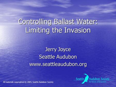 Controlling Ballast Water: Limiting the Invasion Jerry Joyce Seattle Audubon www.seattleaudubon.org All materials copyrighted © 2005, Seattle Audubon Society.