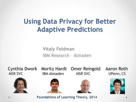 Using Data Privacy for Better Adaptive Predictions Vitaly Feldman IBM Research – Almaden Foundations of Learning Theory, 2014 Cynthia Dwork Moritz Hardt.