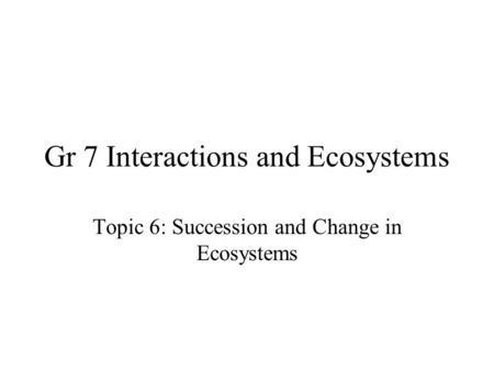 Gr 7 Interactions and Ecosystems Topic 6: Succession and Change in Ecosystems.