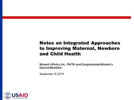 Notes on Integrated Approaches to Improving Maternal, Newborn and Child Health Women's Policy, Inc., PATH, and Congressional Women’s Caucus Members September.