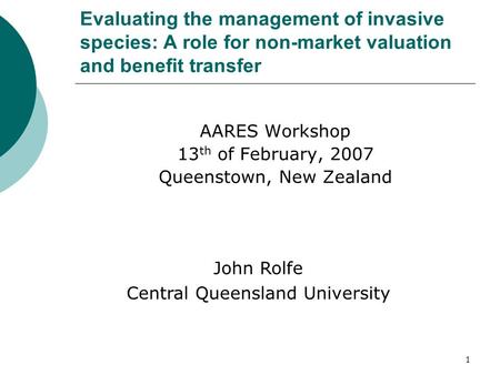 1 Evaluating the management of invasive species: A role for non-market valuation and benefit transfer AARES Workshop 13 th of February, 2007 Queenstown,