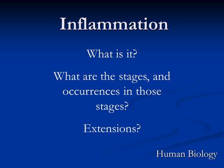 Inflammation Human Biology What is it? What are the stages, and occurrences in those stages? Extensions?