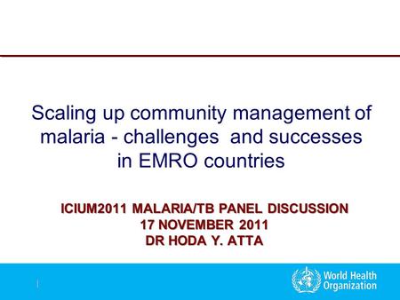 | ICIUM2011 MALARIA/TB PANEL DISCUSSION 17 NOVEMBER 2011 DR HODA Y. ATTA Scaling up community management of malaria - challenges and successes in EMRO.