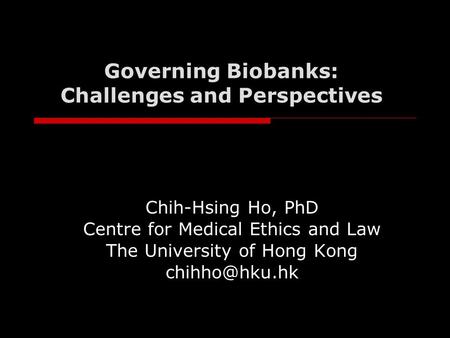 Governing Biobanks: Challenges and Perspectives Chih-Hsing Ho, PhD Centre for Medical Ethics and Law The University of Hong Kong
