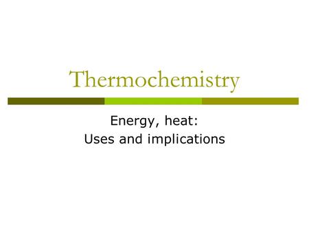 Thermochemistry Energy, heat: Uses and implications.