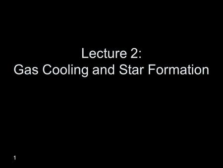 1 Lecture 2: Gas Cooling and Star Formation. How to make a galaxy Create Hydrogen, Helium and dark matter in a Big Bang Allow quantum fluctuations to.