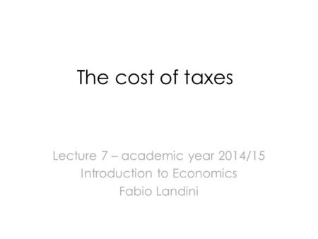 The cost of taxes Lecture 7 – academic year 2014/15 Introduction to Economics Fabio Landini.