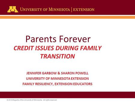© 2015 Regents of the University of Minnesota. All rights reserved. Parents Forever CREDIT ISSUES DURING FAMILY TRANSITION JENNIFER GARBOW & SHARON POWELL.