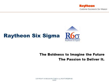 COPYRIGHT © 1999-2004 RAYTHEON. ALL RIGHTS RESERVED. 4/2004 Customer Success Is Our Mission Raytheon Six Sigma The Boldness to Imagine the Future The Passion.