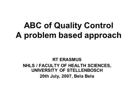 ABC of Quality Control A problem based approach RT ERASMUS NHLS / FACULTY OF HEALTH SCIENCES, UNIVERSITY OF STELLENBOSCH 20th July, 2007, Bela Bela.