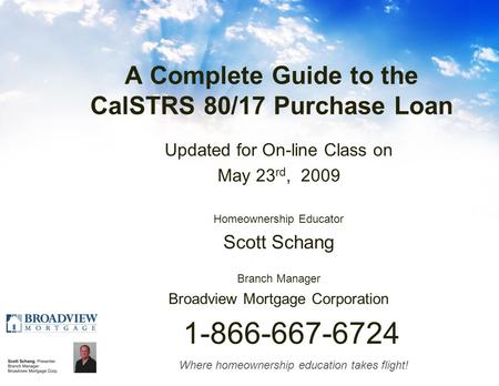 Where homeownership education takes flight! A Complete Guide to the CalSTRS 80/17 Purchase Loan Updated for On-line Class on May 23 rd, 2009 Homeownership.