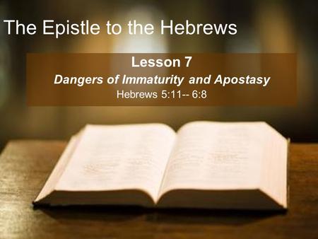 The Epistle to the Hebrews Lesson 7 Dangers of Immaturity and Apostasy Hebrews 5:11-- 6:8.