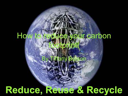 How to reduce your carbon footprint! By Tiffany Bulson Reduce, Reuse & Recycle.