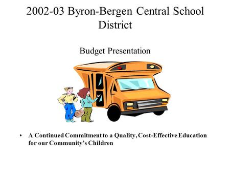2002-03 Byron-Bergen Central School District Budget Presentation A Continued Commitment to a Quality, Cost-Effective Education for our Community’s Children.