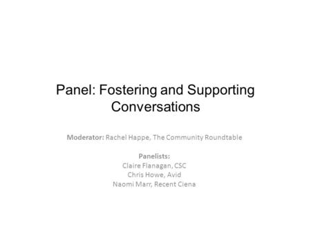 Panel: Fostering and Supporting Conversations Moderator: Rachel Happe, The Community Roundtable Panelists: Claire Flanagan, CSC Chris Howe, Avid Naomi.