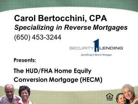 1 Carol Bertocchini, CPA Specializing in Reverse Mortgages (650) 453-3244 Presents: The HUD/FHA Home Equity Conversion Mortgage (HECM)