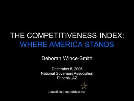 THE COMPETITIVENESS INDEX: WHERE AMERICA STANDS Deborah Wince-Smith December 5, 2006 National Governors Association Phoenix, AZ.