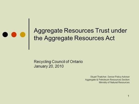 1 Aggregate Resources Trust under the Aggregate Resources Act Recycling Council of Ontario January 20, 2010 Stuart Thatcher, Senior Policy Advisor Aggregate.