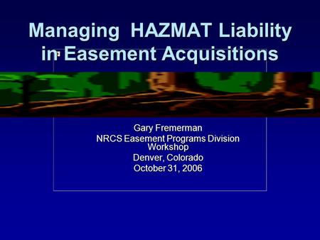 Managing HAZMAT Liability in Easement Acquisitions Gary Fremerman NRCS Easement Programs Division Workshop Denver, Colorado October 31, 2006.