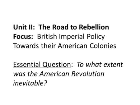 Unit II: The Road to Rebellion Focus: British Imperial Policy Towards their American Colonies Essential Question: To what extent was the American Revolution.