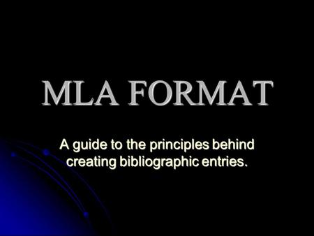 MLA FORMAT A guide to the principles behind creating bibliographic entries.