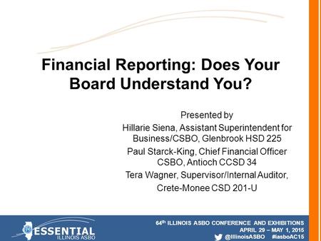 64 th ILLINOIS ASBO CONFERENCE AND EXHIBITIONS APRIL 29 – MAY 1, #iasboAC15 Financial Reporting: Does Your Board Understand You? Presented.
