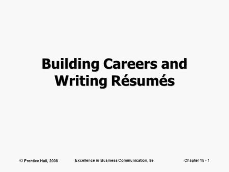 © Prentice Hall, 2008 Excellence in Business Communication, 8eChapter 15 - 1 Building Careers and Writing Résumés.