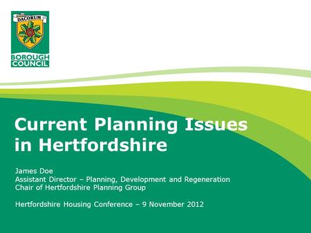 Current Planning Issues in Hertfordshire James Doe Assistant Director – Planning, Development and Regeneration Chair of Hertfordshire Planning Group Hertfordshire.