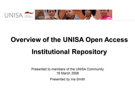 Overview of the UNISA Open Access Institutional Repository Presented to members of the UNISA Community 19 March 2008 Presented by Ina Smith.
