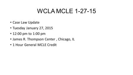 WCLA MCLE 1-27-15 Case Law Update Tuesday January 27, 2015 12:00 pm to 1:00 pm James R. Thompson Center, Chicago, IL 1 Hour General MCLE Credit.