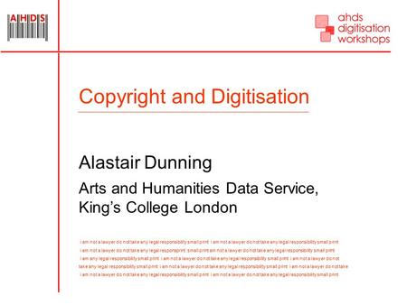 Copyright and Digitisation Alastair Dunning Arts and Humanities Data Service, King’s College London i am not a lawyer do not take any legal responsibility.