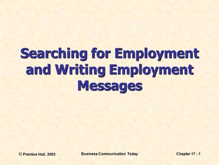 © Prentice Hall, 2003 Business Communication TodayChapter 17 - 1 Searching for Employment and Writing Employment Messages.