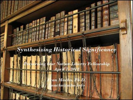 Synthesizing Historical Significance Preserving Our Nation Liberty Fellowship April 7, 2012 Fran Macko, Ph.D.