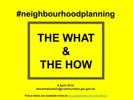 #neighbourhoodplanning THE WHAT & THE HOW 9 April 2014 These slides are available online at