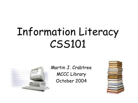 Information Literacy CSS101 Martin J. Crabtree MCCC Library October 2004.