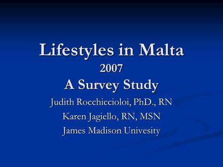 Lifestyles in Malta 2007 A Survey Study Judith Rocchiccioloi, PhD., RN Karen Jagiello, RN, MSN James Madison Univesity.