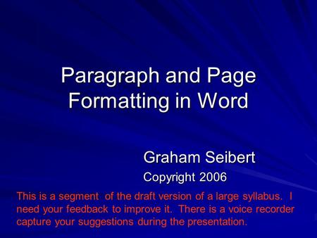 Paragraph and Page Formatting in Word Graham Seibert Copyright 2006 This is a segment of the draft version of a large syllabus. I need your feedback to.