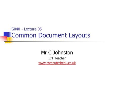 G040 - Lecture 05 Common Document Layouts Mr C Johnston ICT Teacher www.computechedu.co.uk.
