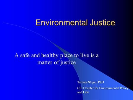 Environmental Justice A safe and healthy place to live is a matter of justice Tamara Steger, PhD CEU Center for Environmental Policy and Law.