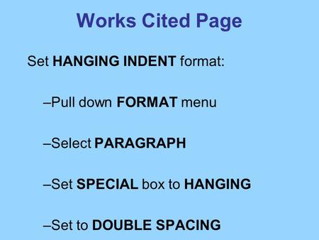 Works Cited Page Set HANGING INDENT format: –Pull down FORMAT menu –Select PARAGRAPH –Set SPECIAL box to HANGING –Set to DOUBLE SPACING.